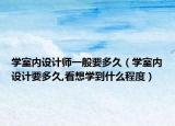 学室内设计师一般要多久（学室内设计要多久,看想学到什么程度）