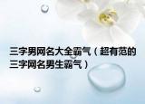 三字男网名大全霸气（超有范的三字网名男生霸气）