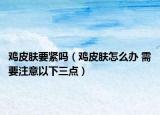 鸡皮肤要紧吗（鸡皮肤怎么办 需要注意以下三点）