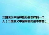 三国演义中貂蝉最终是怎样的一个人（三国演义中貂蝉最终是怎样的）