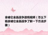 拿破仑全面战争游戏视频（怎么下载拿破仑全面战争了解一下方法步骤）