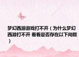 梦幻西游游戏打不开（为什么梦幻西游打不开 看看是否存在以下问题）