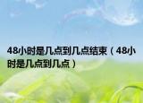 48小时是几点到几点结束（48小时是几点到几点）