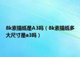 8k素描纸是A3吗（8k素描纸多大尺寸是a3吗）