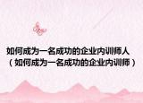 如何成为一名成功的企业内训师人（如何成为一名成功的企业内训师）