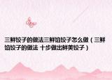 三鲜饺子的做法三鲜馅饺子怎么做（三鲜馅饺子的做法 十步做出鲜美饺子）