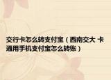交行卡怎么转支付宝（西南交大 卡通用手机支付宝怎么转账）