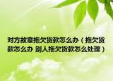 对方故意拖欠货款怎么办（拖欠货款怎么办 别人拖欠货款怎么处理）