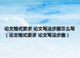 论文格式要求 论文写法步骤怎么写（论文格式要求 论文写法步骤）