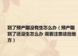 到了预产期没有生怎么办（预产期到了还没生怎么办 需要注意这些地方）
