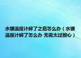 水银温度计碎了之后怎么办（水银温度计碎了怎么办 无需太过担心）