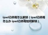 ipad已停用怎么解锁（ipad已停用怎么办 ipad已停用如何解锁）