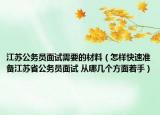 江苏公务员面试需要的材料（怎样快速准备江苏省公务员面试 从哪几个方面着手）