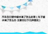 汽车在行驶中被水淹了怎么处理（车子被水淹了怎么办 主要分以下几种情况）