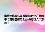 满脸痤疮怎么办 做好这六个方面的事（满脸痤疮怎么办 做好这六个方面）