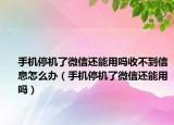 手机停机了微信还能用吗收不到信息怎么办（手机停机了微信还能用吗）