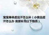 宝宝身体虚出汗怎么补（小孩出虚汗怎么办 需要补充以下物质）