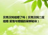 贝克汉姆结婚了吗（贝克汉姆二度结婚 爱情与婚姻的保鲜秘诀）