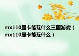 mx110显卡能玩什么三国游戏（mx110显卡能玩什么）