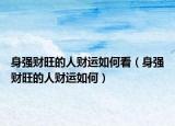 身强财旺的人财运如何看（身强财旺的人财运如何）