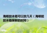 海蛎放冰箱可以放几天（海蛎能放冰箱保鲜的时间）