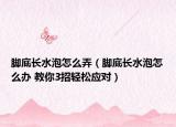 脚底长水泡怎么弄（脚底长水泡怎么办 教你3招轻松应对）