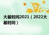 大暑时间2021（2022大暑时间）
