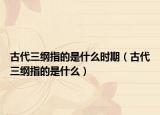 古代三纲指的是什么时期（古代三纲指的是什么）
