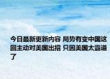 今日最新更新内容 局势有变中国这回主动对美国出招 只因美国太霸道了