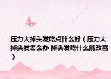 压力大掉头发吃点什么好（压力大掉头发怎么办 掉头发吃什么能改善）