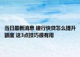 当日最新消息 建行快贷怎么提升额度 这3点技巧很有用