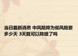 当日最新消息 中风险降为低风险要多少天 3天就可以降级了吗