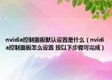 nvidia控制面板默认设置是什么（nvidia控制面板怎么设置 按以下步骤可完成）