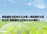 肾阳虚肝火旺吃什么水果（肾阴虚肝火旺怎么办 肾阴虚肝火旺吃什么水果好）