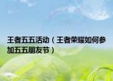 王者五五活动（王者荣耀如何参加五五朋友节）