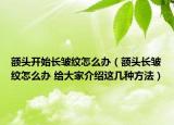 额头开始长皱纹怎么办（额头长皱纹怎么办 给大家介绍这几种方法）