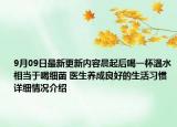 9月09日最新更新内容晨起后喝一杯温水相当于喝细菌 医生养成良好的生活习惯 详细情况介绍