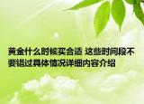 黄金什么时候买合适 这些时间段不要错过具体情况详细内容介绍