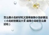怎么做小龙虾好吃又简单麻辣小龙虾做法（小龙虾的做法大全 麻辣小龙虾怎么做好吃）