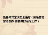 染色体异常该怎么治疗（染色体异常怎么办 需要做好治疗工作）