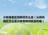 少林寺景区到郑州怎么走（从郑州西区怎么去少林寺郑州旅游攻略）