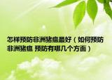怎样预防非洲猪瘟最好（如何预防非洲猪瘟 预防有哪几个方面）