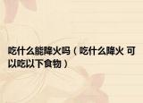 吃什么能降火吗（吃什么降火 可以吃以下食物）