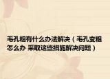 毛孔粗有什么办法解决（毛孔变粗怎么办 采取这些措施解决问题）