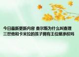 今日最新更新内容 查尔斯为什么叫查理三世他和卡米拉的孩子拥有王位继承权吗