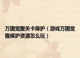 万国觉醒关卡保护（游戏万国觉醒保护资源怎么玩）