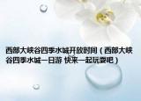 西部大峡谷四季水城开放时间（西部大峡谷四季水城一日游 快来一起玩耍吧）