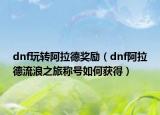 dnf玩转阿拉德奖励（dnf阿拉德流浪之旅称号如何获得）