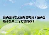 额头痤疮怎么治疗最彻底（额头痤疮怎么办 三个方法推荐）