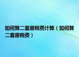 如何算二套房税费计算（如何算二套房税费）